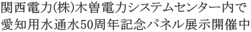 関西電力(株)木曽電力システムセンター内で 愛知用水通水50周年記念パネル展示開催中