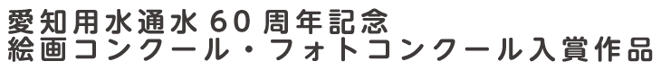 愛知用水通水60周年記念 絵画コンクール・フォトコンクール入賞作品