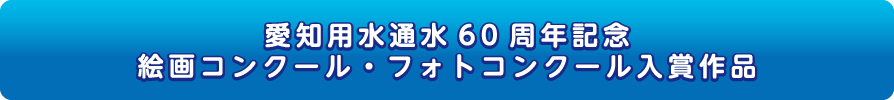 愛知用水通水60周年記念 絵画コンクール・フォトコンクール入賞作品