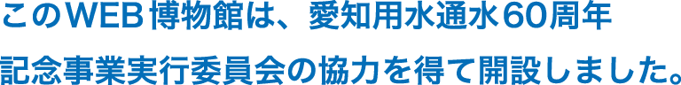 このWEB博物館は、愛知用水通水60周年 記念事業実行委員会の協力を得て開設しました。