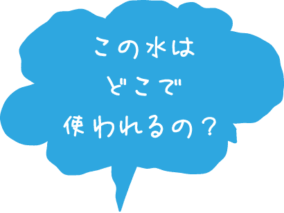 この水はどこで使われるの？