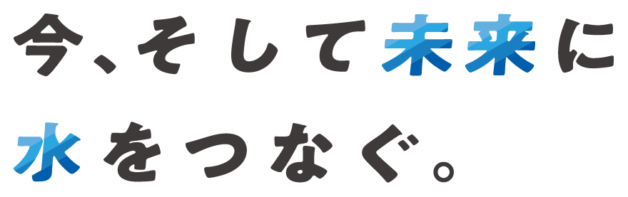 今、そして未来に水をつなぐ