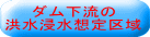    ダム下流の 洪水浸水想定区域 